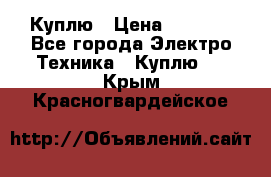 Куплю › Цена ­ 2 000 - Все города Электро-Техника » Куплю   . Крым,Красногвардейское